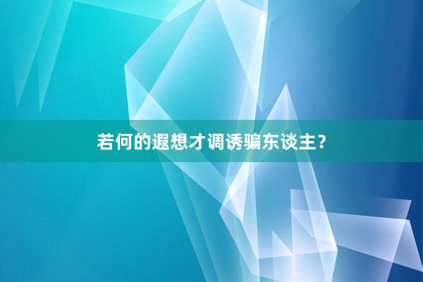 若何的遐想才调诱骗东谈主？